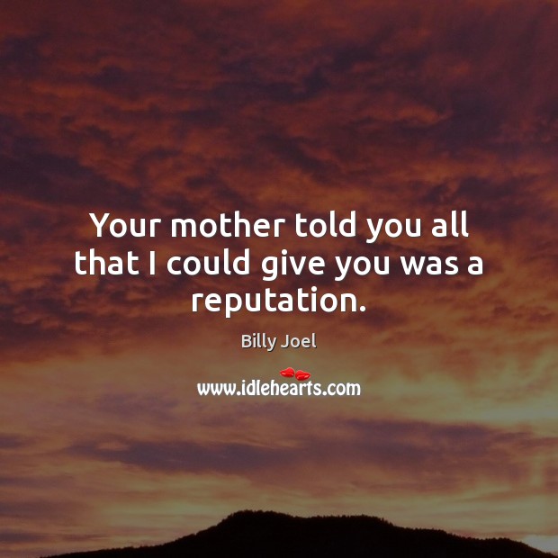 Your mother told you all that I could give you was a reputation. Billy Joel Picture Quote