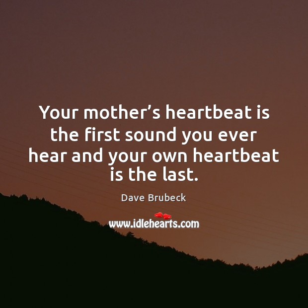 Your mother’s heartbeat is the first sound you ever hear and Dave Brubeck Picture Quote