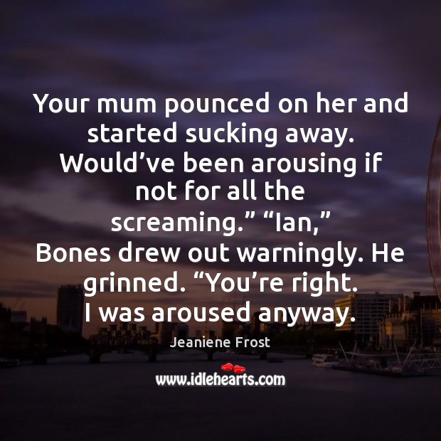 Your mum pounced on her and started sucking away. Would’ve been Jeaniene Frost Picture Quote
