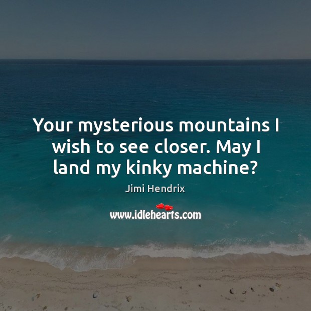 Your mysterious mountains I wish to see closer. May I land my kinky machine? Jimi Hendrix Picture Quote