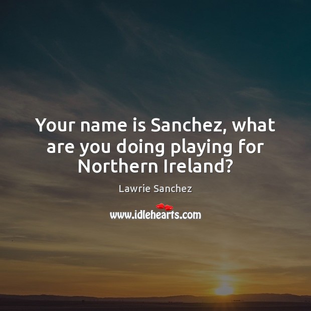Your name is Sanchez, what are you doing playing for Northern Ireland? Lawrie Sanchez Picture Quote