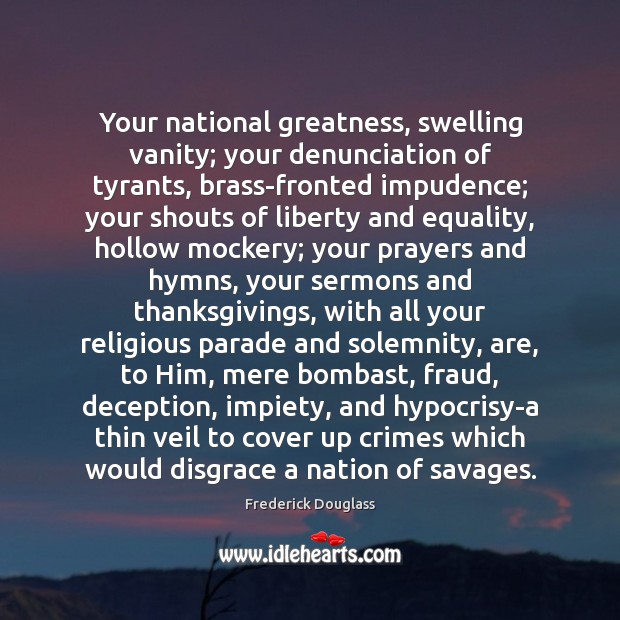 Your national greatness, swelling vanity; your denunciation of tyrants, brass-fronted impudence; your Frederick Douglass Picture Quote