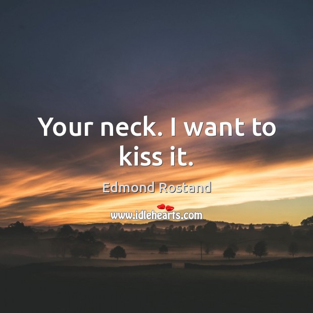 Your neck. I want to kiss it. Edmond Rostand Picture Quote