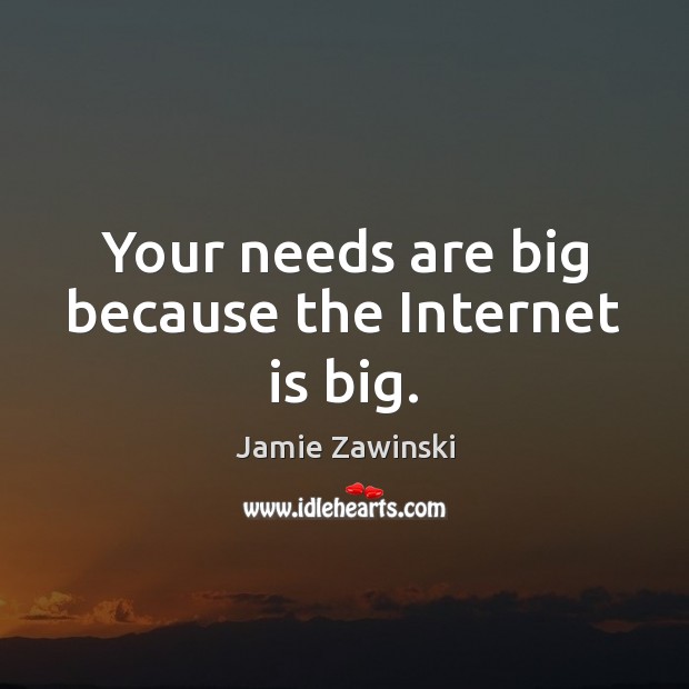 Your needs are big because the Internet is big. Image
