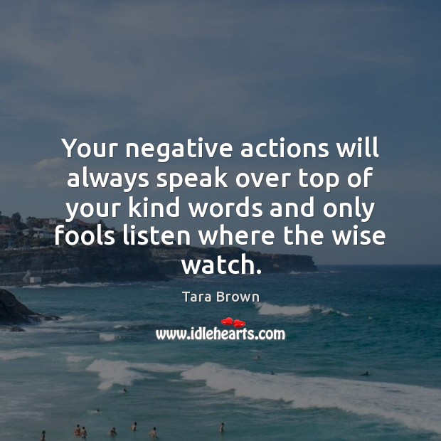 Your negative actions will always speak over top of your kind words Tara Brown Picture Quote