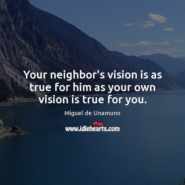 Your neighbor’s vision is as true for him as your own vision is true for you. Miguel de Unamuno Picture Quote