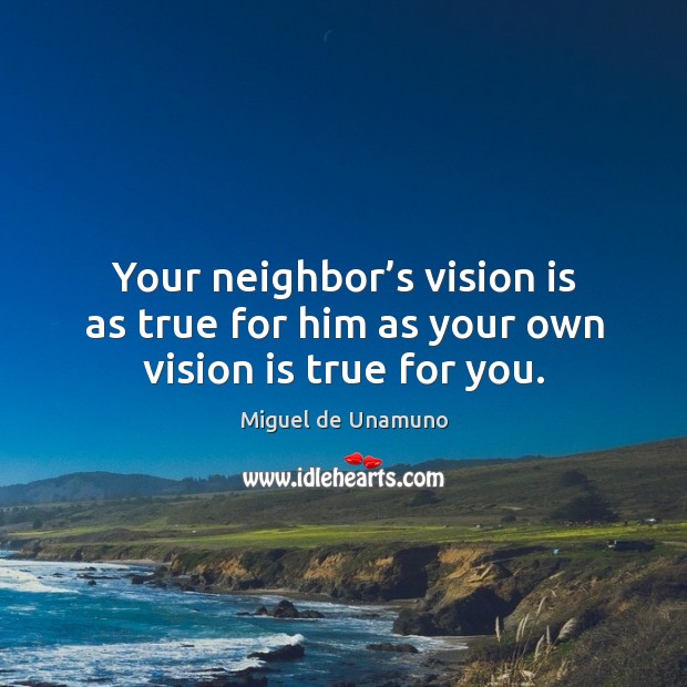 Your neighbor’s vision is as true for him as your own vision is true for you. Miguel de Unamuno Picture Quote