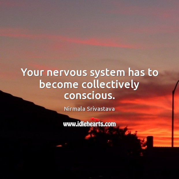 Your nervous system has to become collectively conscious. Nirmala Srivastava Picture Quote
