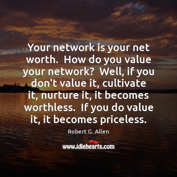 Your network is your net worth.  How do you value your network? Robert G. Allen Picture Quote