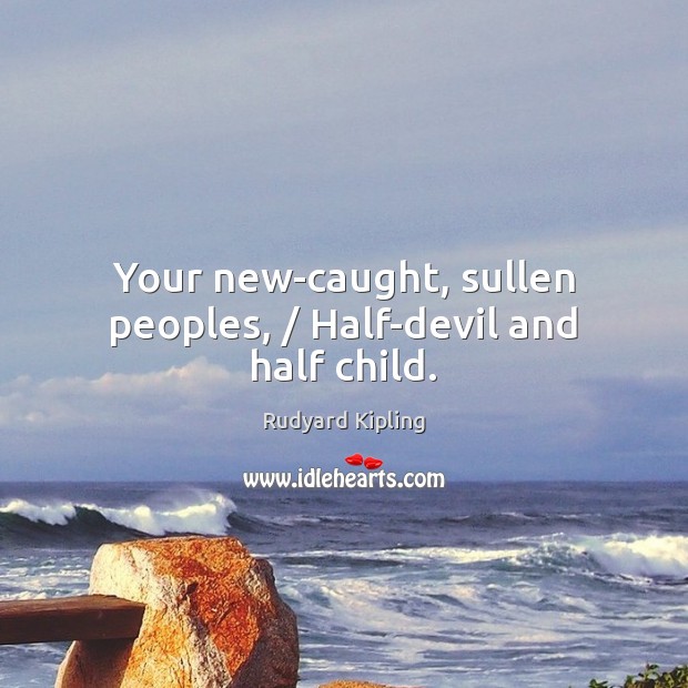 Your new-caught, sullen peoples, / Half-devil and half child. Rudyard Kipling Picture Quote