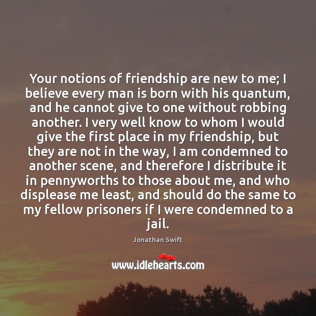 Your notions of friendship are new to me; I believe every man Jonathan Swift Picture Quote