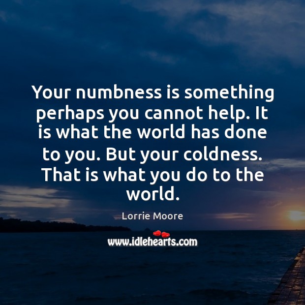 Your numbness is something perhaps you cannot help. It is what the Lorrie Moore Picture Quote