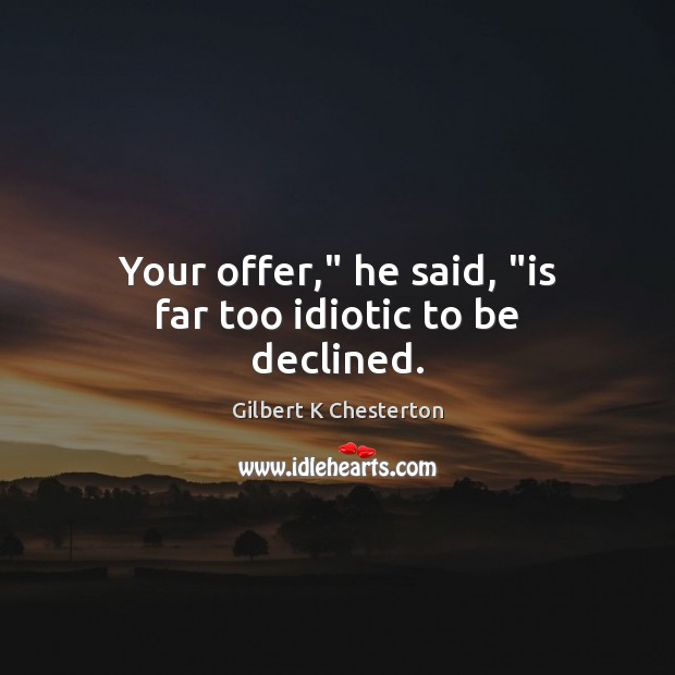 Your offer,” he said, “is far too idiotic to be declined. Gilbert K Chesterton Picture Quote
