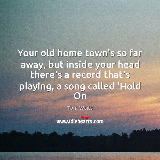 Your old home town’s so far away, but inside your head there’s Tom Waits Picture Quote