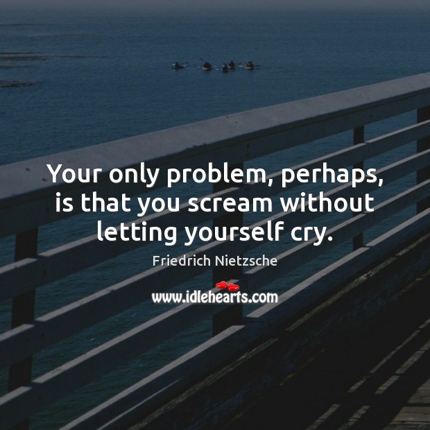 Your only problem, perhaps, is that you scream without letting yourself cry. Image