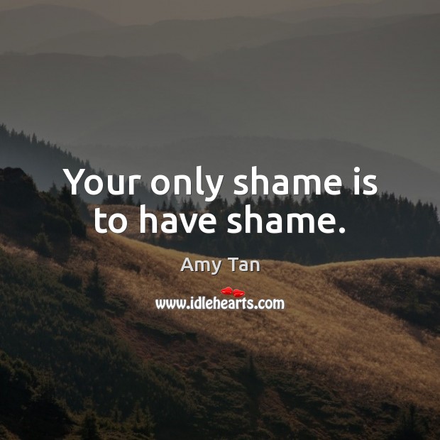 Your only shame is to have shame. Amy Tan Picture Quote