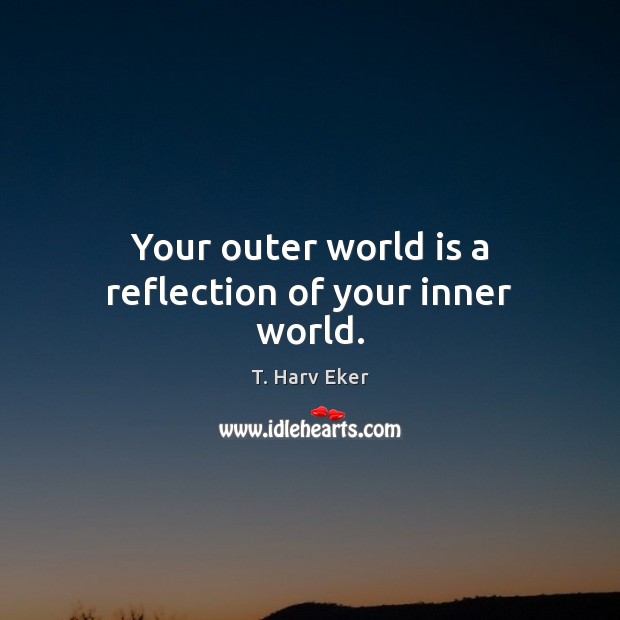 Your outer world is a reflection of your inner world. T. Harv Eker Picture Quote