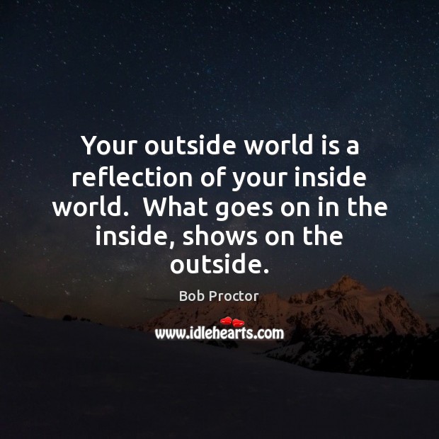 Your outside world is a reflection of your inside world.  What goes Image
