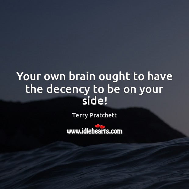 Your own brain ought to have the decency to be on your side! Terry Pratchett Picture Quote