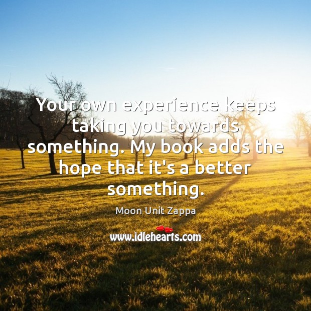 Your own experience keeps taking you towards something. My book adds the Moon Unit Zappa Picture Quote