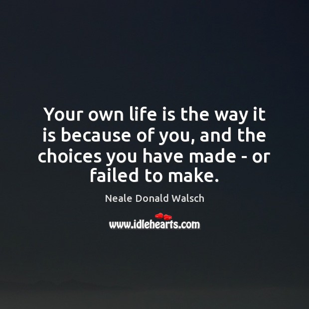 Your own life is the way it is because of you, and Neale Donald Walsch Picture Quote