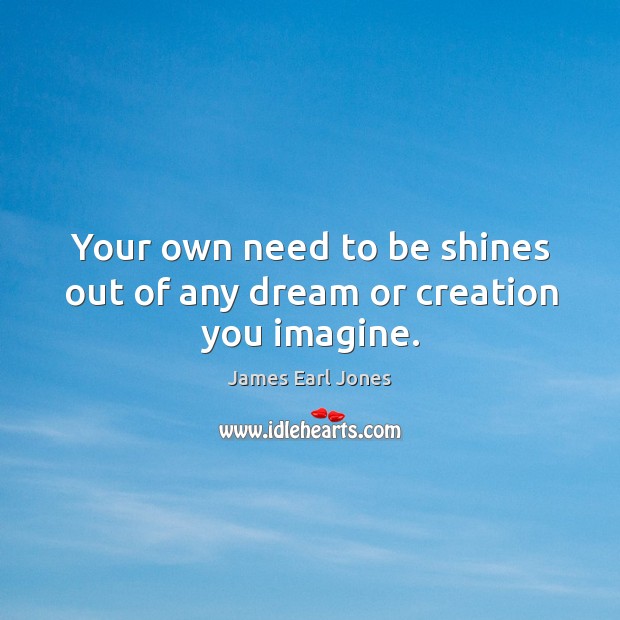 Your own need to be shines out of any dream or creation you imagine. James Earl Jones Picture Quote
