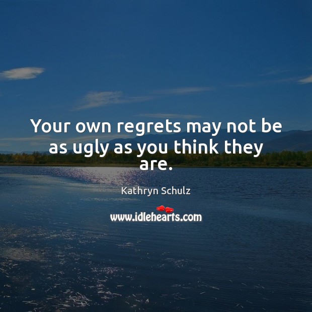 Your own regrets may not be as ugly as you think they are. Kathryn Schulz Picture Quote