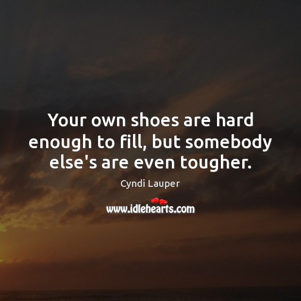 Your own shoes are hard enough to fill, but somebody else’s are even tougher. Cyndi Lauper Picture Quote