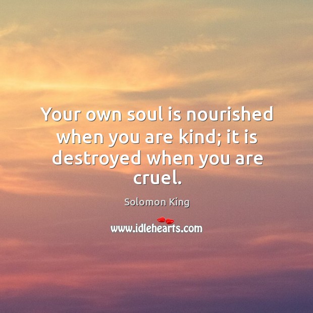 Your own soul is nourished when you are kind; it is destroyed when you are cruel. Solomon King Picture Quote