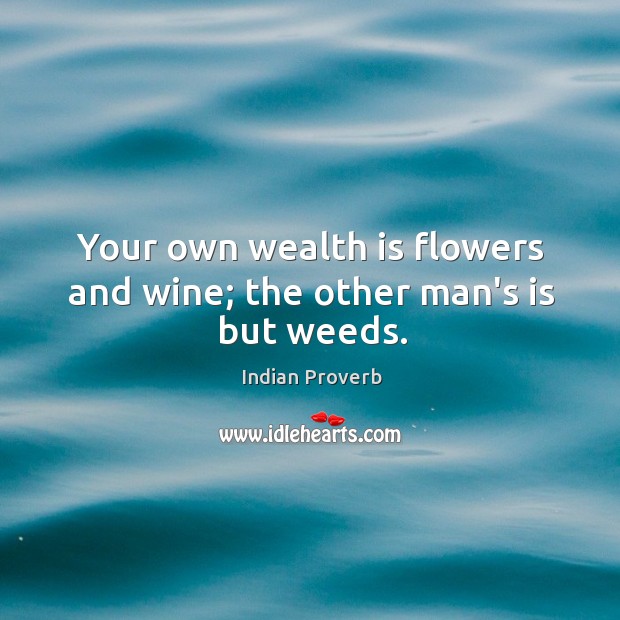Your own wealth is flowers and wine; the other man’s is but weeds. Indian Proverbs Image