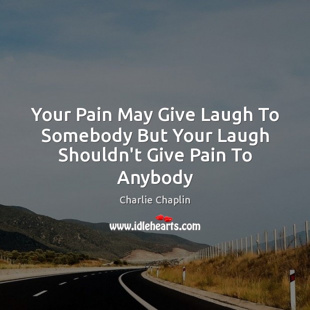 Your Pain May Give Laugh To Somebody But Your Laugh Shouldn’t Give Pain To Anybody Charlie Chaplin Picture Quote
