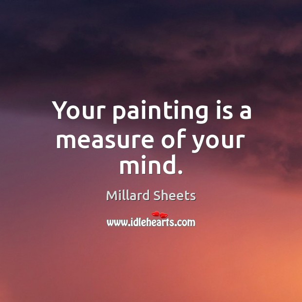 Your painting is a measure of your mind. Millard Sheets Picture Quote