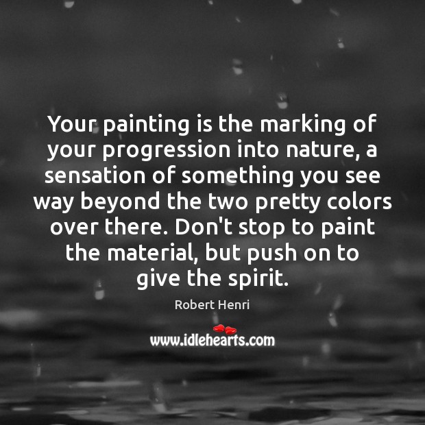 Your painting is the marking of your progression into nature, a sensation Robert Henri Picture Quote