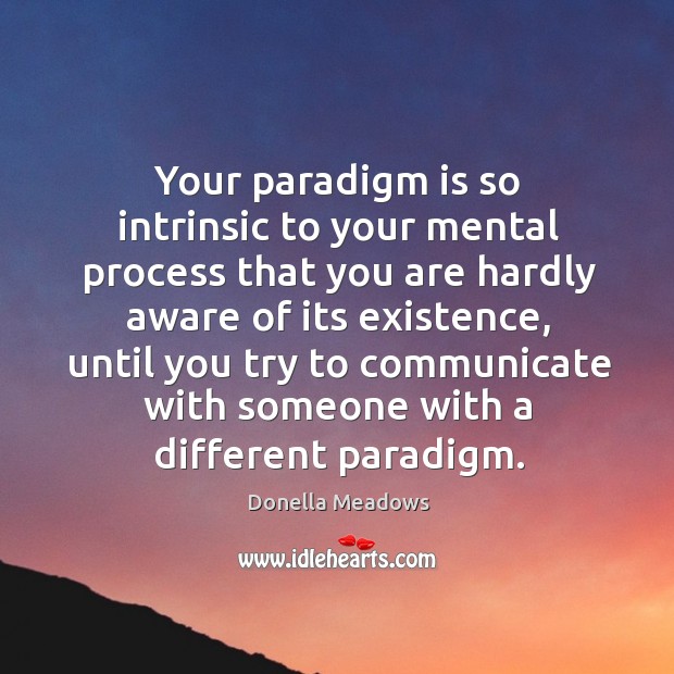 Your paradigm is so intrinsic to your mental process that you are hardly aware of its existence Donella Meadows Picture Quote