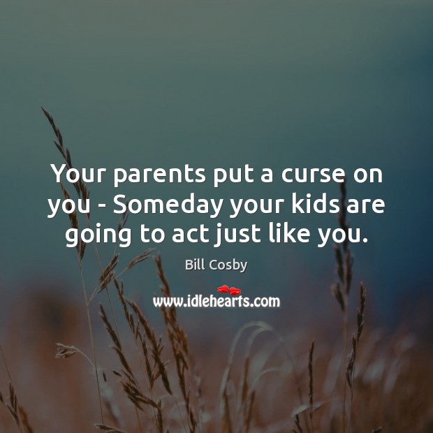 Your parents put a curse on you – Someday your kids are going to act just like you. Bill Cosby Picture Quote