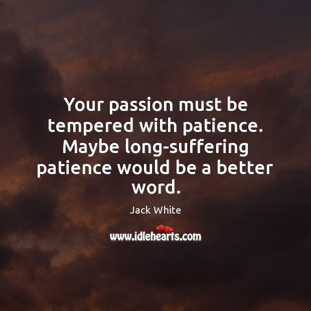 Your passion must be tempered with patience. Maybe long-suffering patience would be Jack White Picture Quote