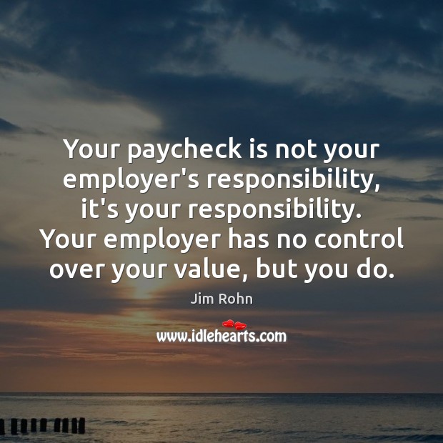 Your paycheck is not your employer’s responsibility, it’s your responsibility. Your employer Jim Rohn Picture Quote