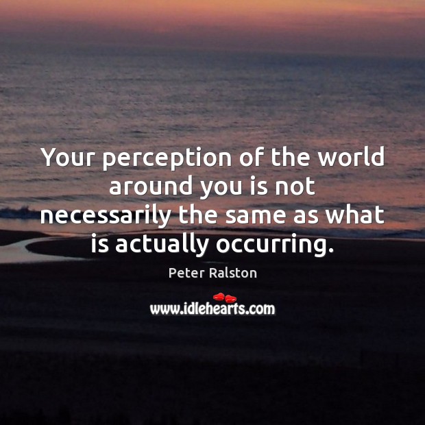 Your perception of the world around you is not necessarily the same Peter Ralston Picture Quote