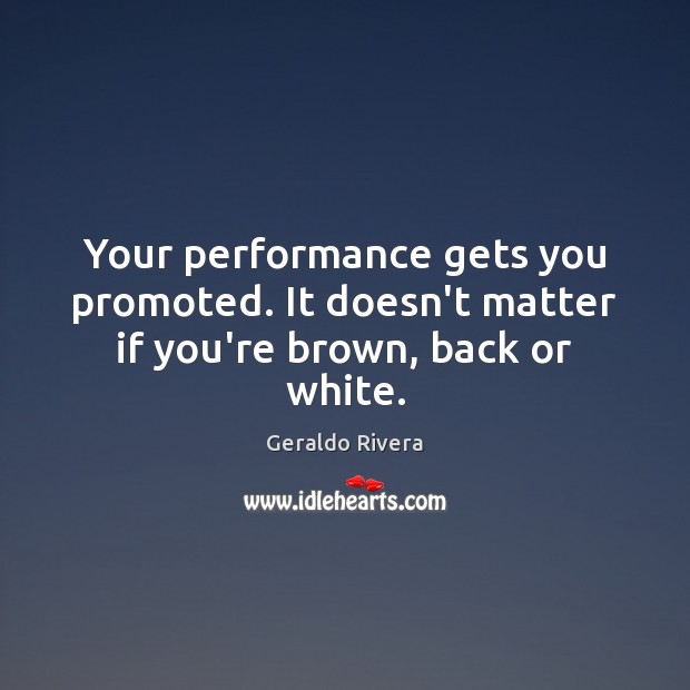 Your performance gets you promoted. It doesn’t matter if you’re brown, back or white. Geraldo Rivera Picture Quote