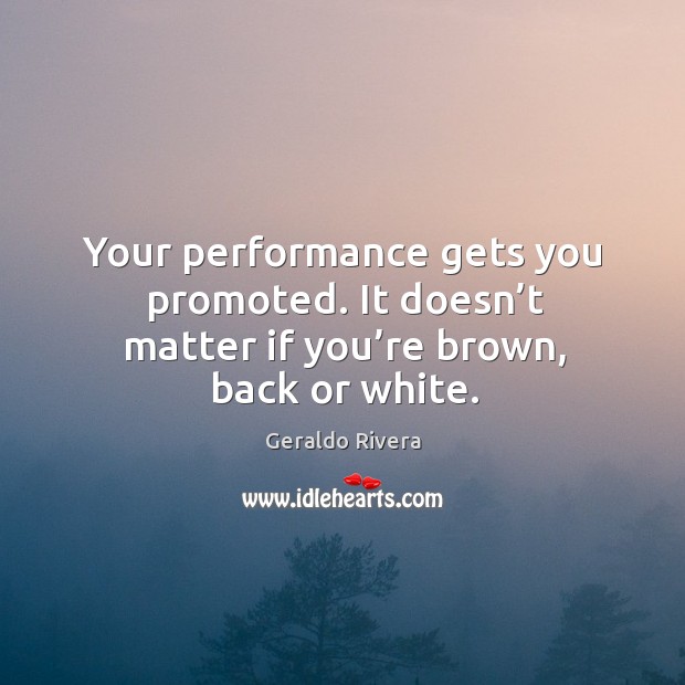 Your performance gets you promoted. It doesn’t matter if you’re brown, back or white. Geraldo Rivera Picture Quote