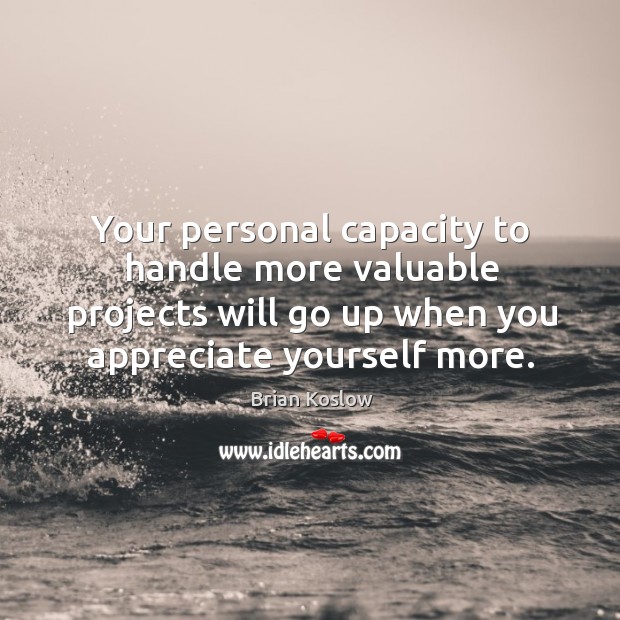 Your personal capacity to handle more valuable projects will go up when you appreciate yourself more. Image