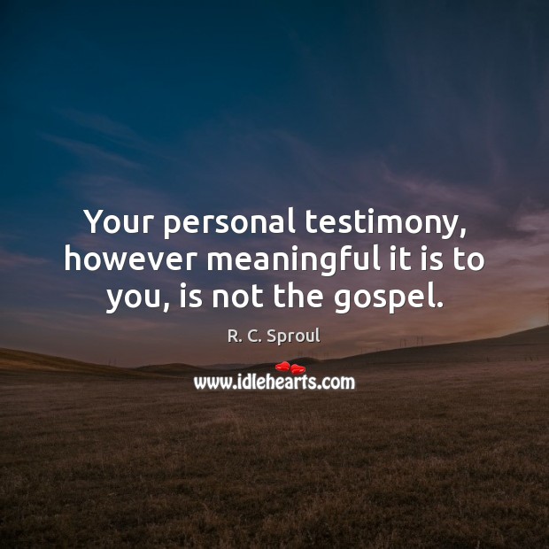 Your personal testimony, however meaningful it is to you, is not the gospel. R. C. Sproul Picture Quote