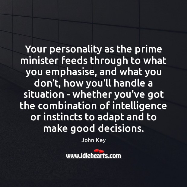Your personality as the prime minister feeds through to what you emphasise, John Key Picture Quote