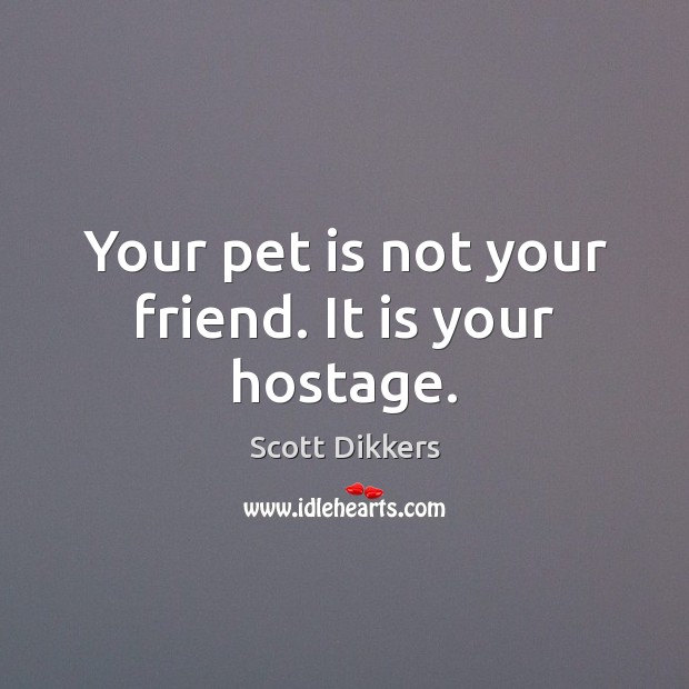 Your pet is not your friend. It is your hostage. Scott Dikkers Picture Quote