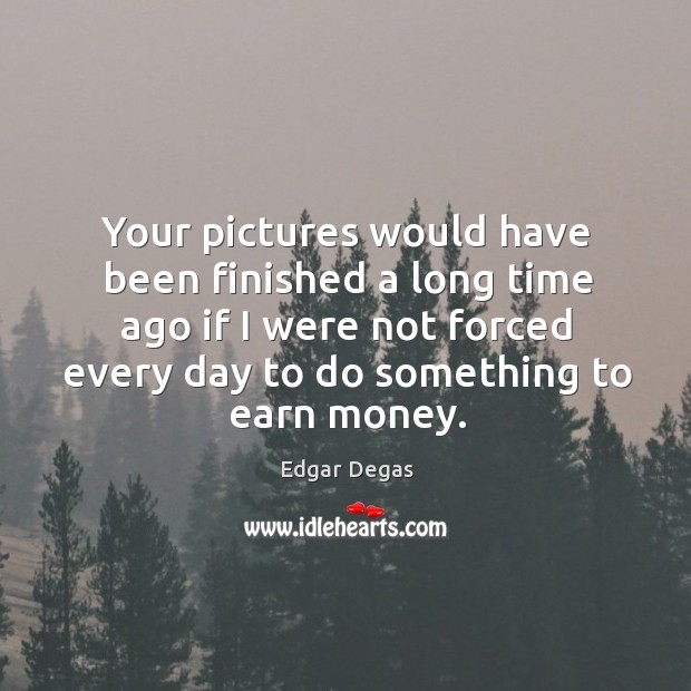 Your pictures would have been finished a long time ago if I Edgar Degas Picture Quote