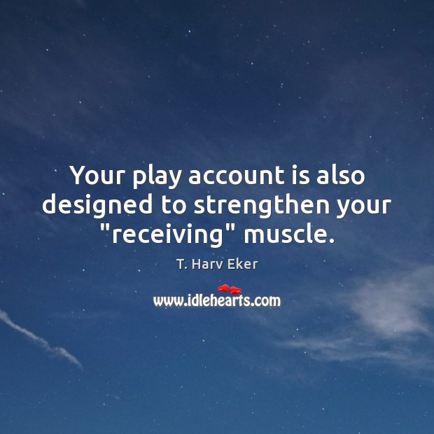 Your play account is also designed to strengthen your “receiving” muscle. T. Harv Eker Picture Quote