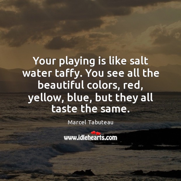 Your playing is like salt water taffy. You see all the beautiful Marcel Tabuteau Picture Quote