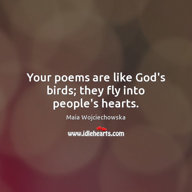 Your poems are like God’s birds; they fly into people’s hearts. Maia Wojciechowska Picture Quote