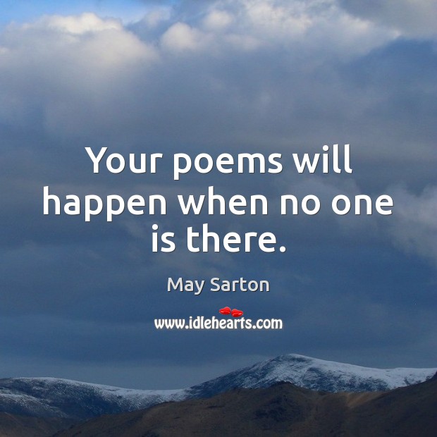 Your poems will happen when no one is there. May Sarton Picture Quote