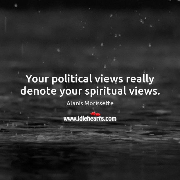 Your political views really denote your spiritual views. Alanis Morissette Picture Quote